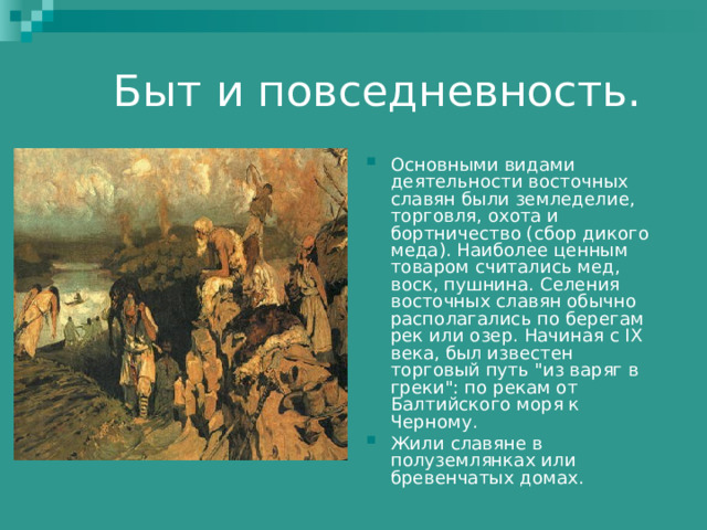 Основными видами деятельности восточных славян были земледелие, торговля, охота и бортничество (сбор дикого меда). Наиболее ценным товаром считались мед, воск, пушнина. Селения восточных славян обычно располагались по берегам рек или озер. Начиная с IX века, был известен торговый путь 