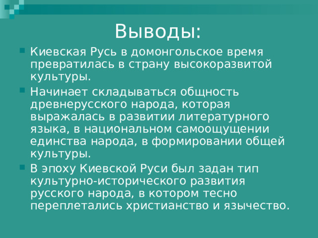 Киевская Русь в домонгольское время превратилась в страну высокоразвитой культуры. Начинает складываться общность древнерусского народа, которая выражалась в развитии литературного языка, в национальном самоощущении единства народа, в формировании общей культуры. В эпоху Киевской Руси был задан тип культурно-исторического развития русского народа, в котором тесно переплетались христианство и язычество. 