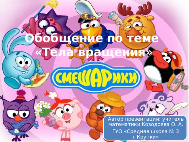 Обобщение по теме  «Тела вращения» Автор презентации: учитель математики Козодоева О. А. ГУО «Средняя школа № 3 г.Крупки» 