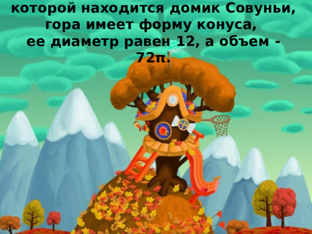 Найдите высоту горы, возле которой находится домик Совуньи, гора имеет форму конуса,  ее диаметр равен 12, а объем - 72π. 