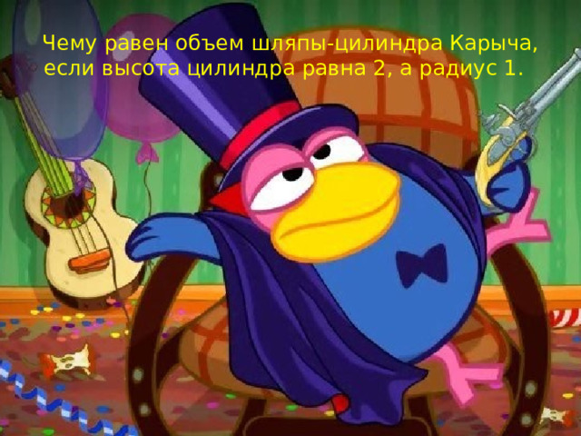 Чему равен объем шляпы-цилиндра Карыча, если высота цилиндра равна 2, а радиус 1. 