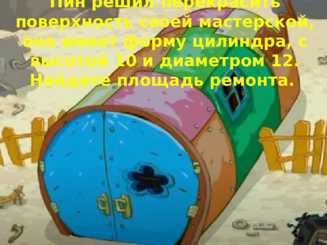 Пин решил перекрасить поверхность своей мастерской, она имеет форму цилиндра, с высотой 10 и диаметром 12. Найдите площадь ремонта. 