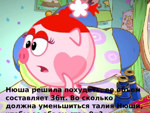 Нюша решила похудеть, ее объем составляет 36π. Во сколько должна уменьшиться талия Нюши, чтобы ее объем стал 9π? 