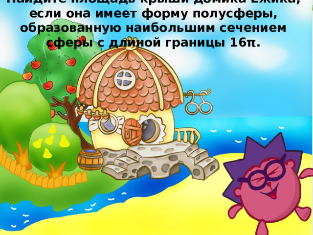 Найдите площадь крыши домика Ёжика, если она имеет форму полусферы, образованную наибольшим сечением сферы с длиной границы 16π. 