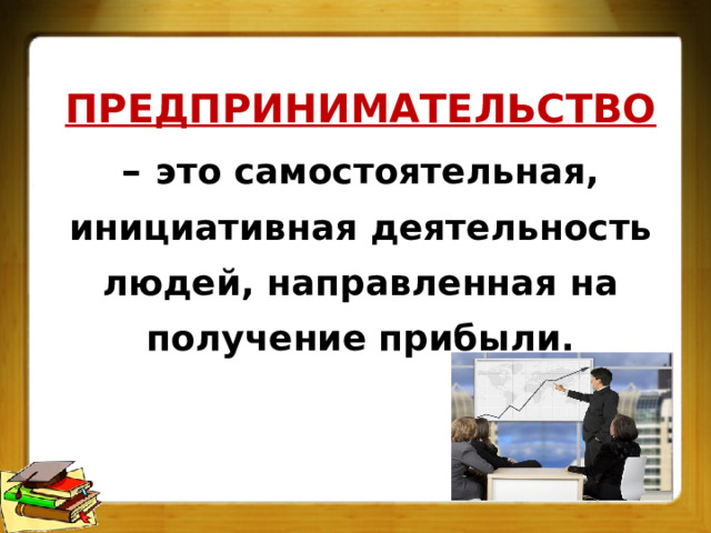 ПРЕДПРИНИМАТЕЛЬСТВО – это самостоятельная, инициативная деятельность людей, направленная на получение прибыли. 