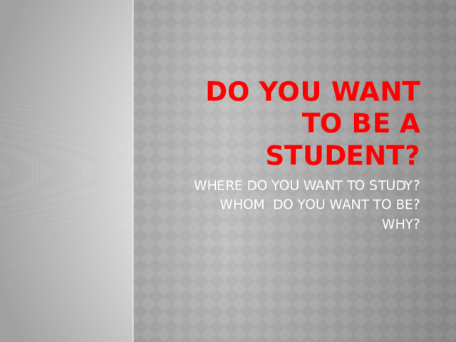 DO YOU WANT TO BE A STUDENT? WHERE DO YOU WANT TO STUDY? WHOM DO YOU WANT TO BE? WHY? 