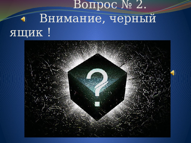      Вопрос № 2.  Внимание, черный ящик ! 