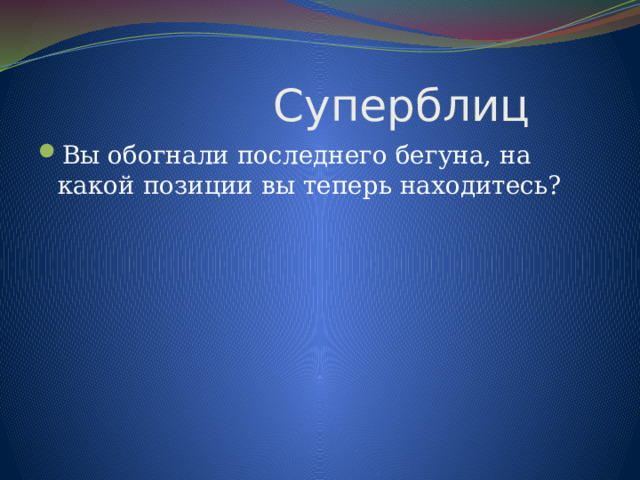  Суперблиц Вы обогнали последнего бегуна, на какой позиции вы теперь находитесь? 