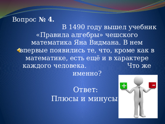 Вопрос № 4. В 1490 году вышел учебник «Правила алгебры» чешского математика Яна Видмана. В нем впервые появились те, что, кроме как в математике, есть ещё и в характере каждого человека. Что же именно? Ответ: Плюсы и минусы. 