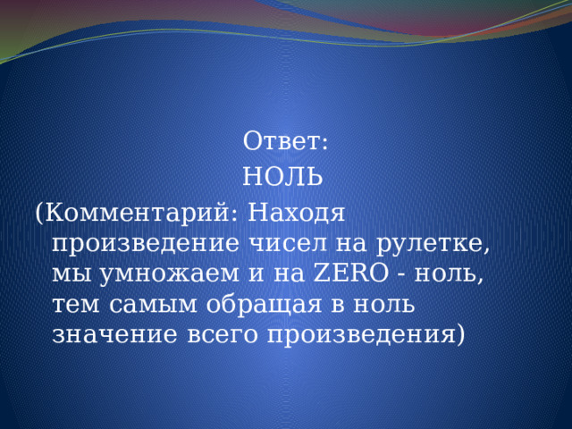 Ответ: НОЛЬ (Комментарий: Находя произведение чисел на рулетке, мы умножаем и на ZERO - ноль, тем самым обращая в ноль значение всего произведения) 
