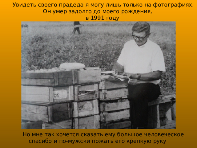 Увидеть своего прадеда я могу лишь только на фотографиях. Он умер задолго до моего рождения, в 1991 году Но мне так хочется сказать ему большое человеческое спасибо и по-мужски пожать его крепкую руку 