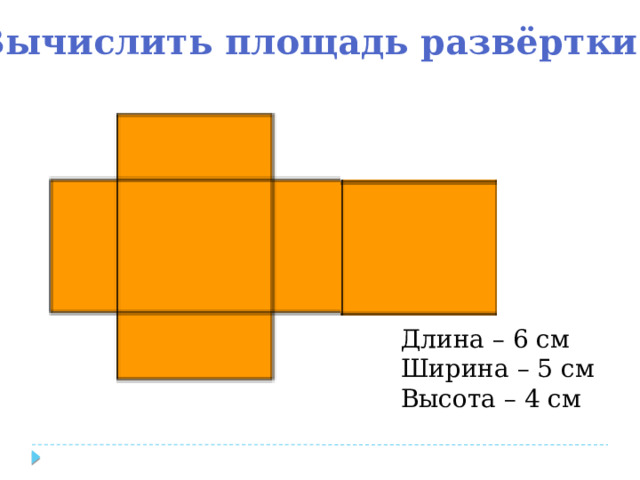 Вычислить площадь развёртки Длина – 6 см Ширина – 5 см Высота – 4 см 