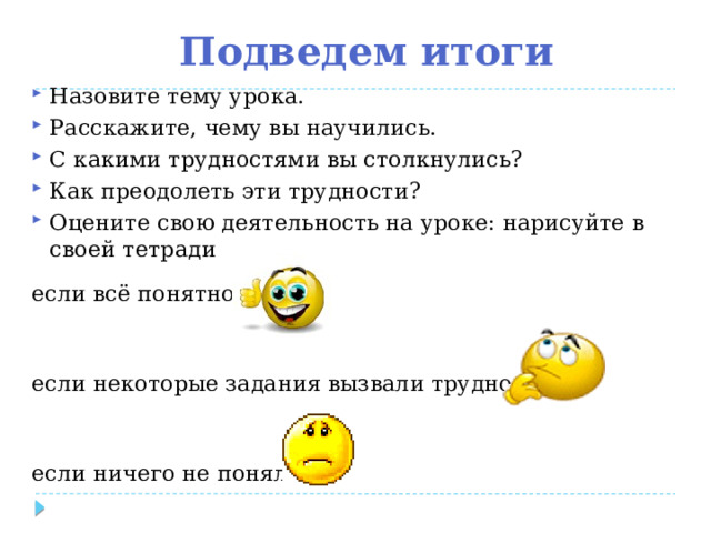 Подведем итоги Назовите тему урока. Расскажите, чему вы научились. С какими трудностями вы столкнулись? Как преодолеть эти трудности? Оцените свою деятельность на уроке: нарисуйте в своей тетради если всё понятно- если некоторые задания вызвали трудности– если ничего не понял – 