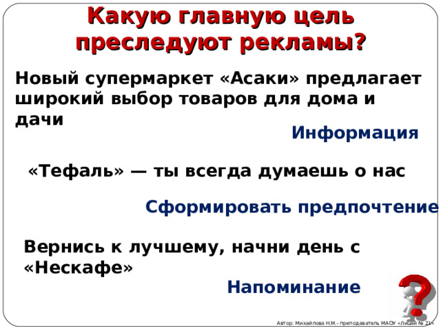 Какую главную цель преследуют рекламы? Новый супермаркет «Асаки» предлагает широкий выбор товаров для дома и дачи Информация «Тефаль» — ты всегда думаешь о нас Сформировать предпочтение Вернись к лучшему, начни день с «Нескафе» Напоминание Автор: Михайлова Н.М.- преподаватель МАОУ «Лицей № 21» 