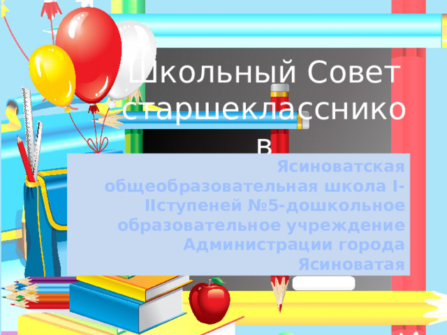 Школьный Совет старшеклассников Ясиноватская общеобразовательная школа I-IIступеней №5-дошкольное образовательное учреждение Администрации города Ясиноватая 