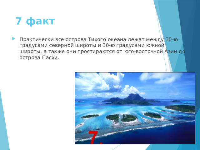 7 факт Практически все острова Тихого океана лежат между 30-ю градусами северной широты и 30-ю градусами южной широты, а также они простираются от юго-восточной Азии до острова Пасхи. 