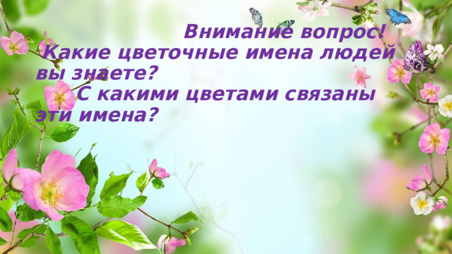  Внимание вопрос!  Какие цветочные имена людей вы знаете?  С какими цветами связаны эти имена? 