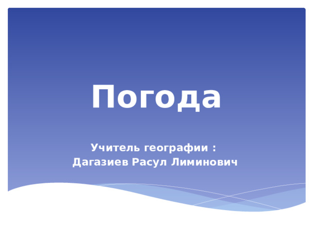 Погода Учитель географии : Дагазиев Расул Лиминович 