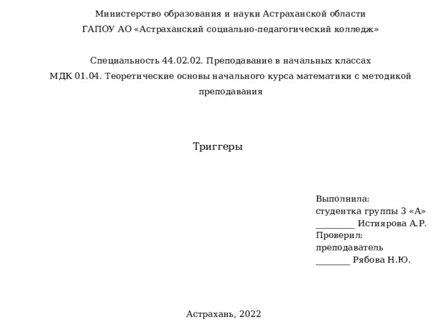 Министерство образования и науки Астраханской области ГАПОУ АО «Астраханский социально-педагогический колледж»    Специальность 44.02.02. Преподавание в начальных классах МДК 01.04. Теоретические основы начального курса математики с методикой преподавания Триггеры  Выполнила: студентка группы 3 «А» _________ Истиярова А.Р. Проверил: преподаватель ________ Рябова Н.Ю. Астрахань, 2022 