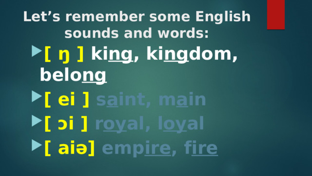 Let’s remember some English sounds and words: [ ŋ ] ki ng ,  ki ng dom, belo ng [ ei ] s a int, m a in [ ɔi ] r oy al, l oy al [ aiə] emp ire , f ire    