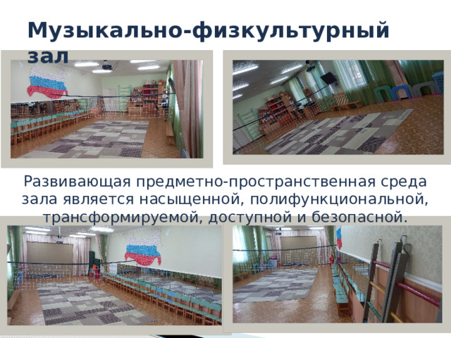 Музыкально-физкультурный зал Развивающая предметно-пространственная среда зала является насыщенной, полифункциональной, трансформируемой, доступной и безопасной. 