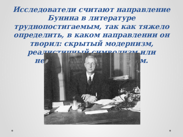 Исследователи считают направление Бунина в литературе труднопостигаемым, так как тяжело определить, в каком направлении он творил: скрытый модернизм, реалистичный символизм или необыкновенный реализм. 