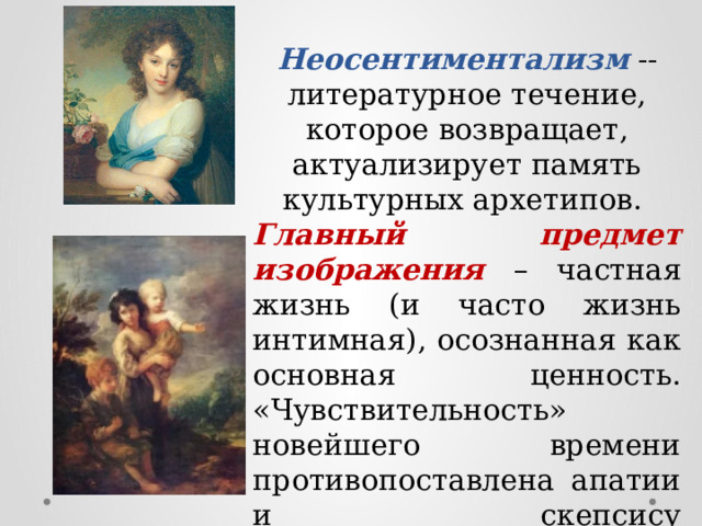 Неосентиментализм -- литературное течение, которое возвращает, актуализирует память культурных архетипов. Главный предмет изображения – частная жизнь (и часто жизнь интимная), осознанная как основная ценность. «Чувствительность» новейшего времени противопоставлена апатии и скепсису постмодернизма. 