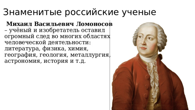 Знаменитые российские ученые  Михаил Васильевич Ломоносов – учёный и изобретатель оставил огромный след во многих областях человеческой деятельности: литература, физика, химия, география, геология, металлургия, астрономия, история и т.д. 