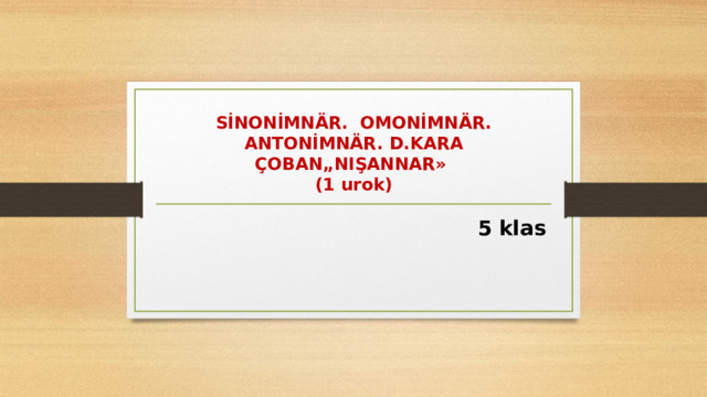 SİNONİMNÄR. OMONİMNÄR. ANTONİMNÄR. D.KARA ÇOBAN„NIŞANNAR»  (1 urok) 5 klas 
