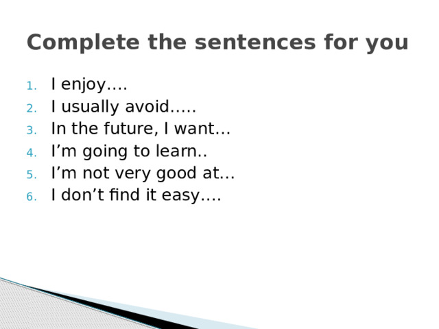 Complete the sentences for you I enjoy…. I usually avoid….. In the future, I want… I’m going to learn.. I’m not very good at… I don’t find it easy…. 