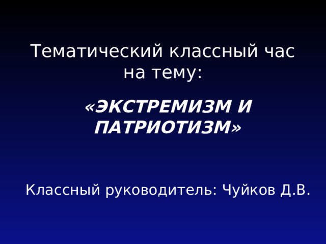 Тематический классный час на тему: «ЭКСТРЕМИЗМ И ПАТРИОТИЗМ» Классный руководитель: Чуйков Д.В. 