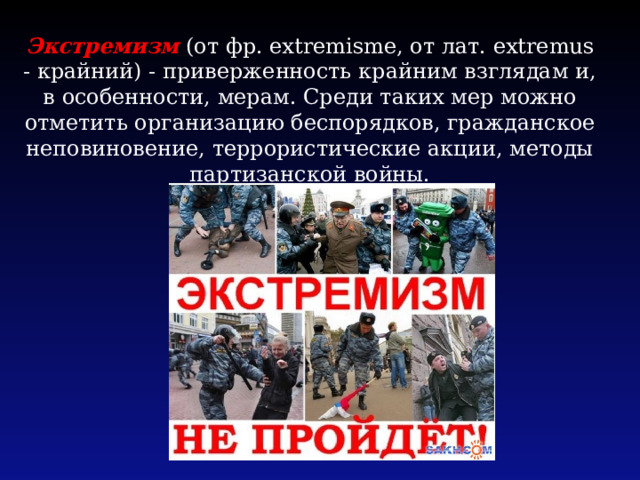 Экстремизм (от фр. extremisme, от лат. extremus - крайний) - приверженность крайним взглядам и, в особенности, мерам. Среди таких мер можно отметить организацию беспорядков, гражданское неповиновение, террористические акции, методы партизанской войны. 