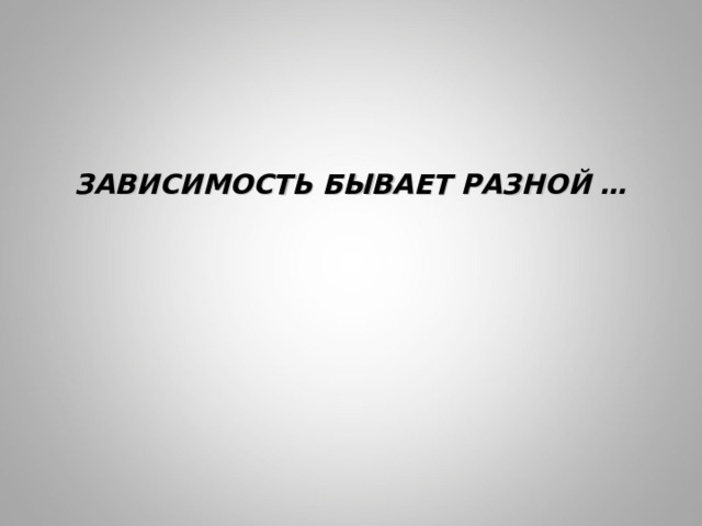  ЗАВИСИМОСТЬ БЫВАЕТ РАЗНОЙ … 