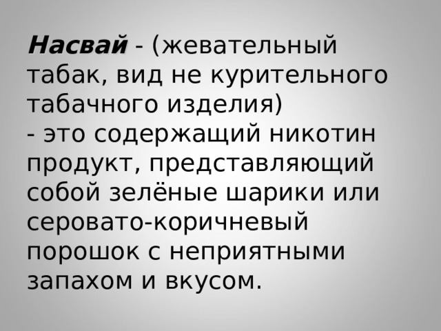 Насвай - (жевательный табак, вид не курительного табачного изделия) - это содержащий никотин продукт, представляющий собой зелёные шарики или серовато-коричневый порошок с неприятными запахом и вкусом.   