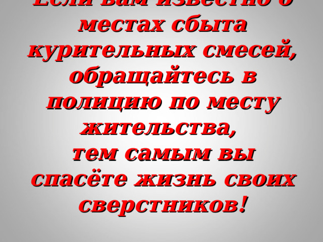 Если вам известно о местах сбыта курительных смесей, обращайтесь в полицию по месту жительства,  тем самым вы спасёте жизнь своих сверстников!   