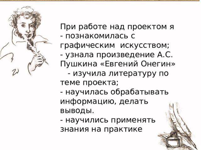При работе над проектом я  - познакомилась с графическим искусством;  - узнала произведение А.С. Пушкина «Евгений Онегин»  - изучила литературу по теме проекта;  - научилась обрабатывать информацию, делать выводы.  - научились применять знания на практике 