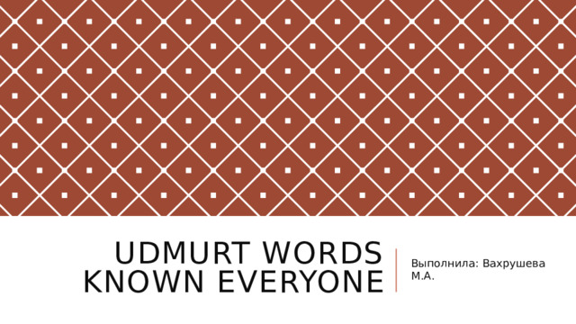 Udmurt words known everyone Выполнила: Вахрушева М.А. 