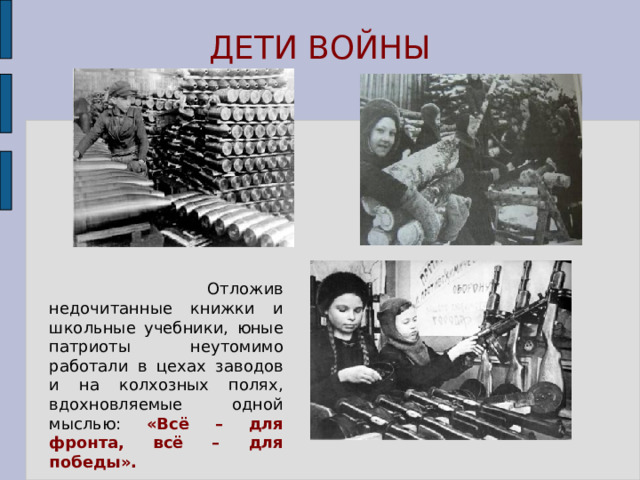 ДЕТИ ВОЙНЫ  Отложив недочитанные книжки и школьные учебники, юные патриоты неутомимо работали в цехах заводов и на колхозных полях, вдохновляемые одной мыслью: «Всё – для фронта, всё – для победы». 