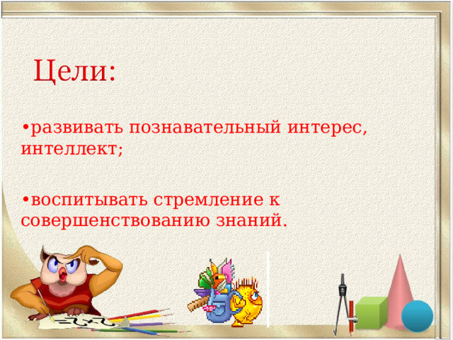 • развивать познавательный интерес, интеллект; • воспитывать стремление к совершенствованию знаний. 