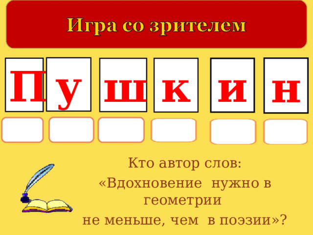 у н П ш к и Кто автор слов: «Вдохновение нужно в геометрии не меньше, чем в поэзии»? 