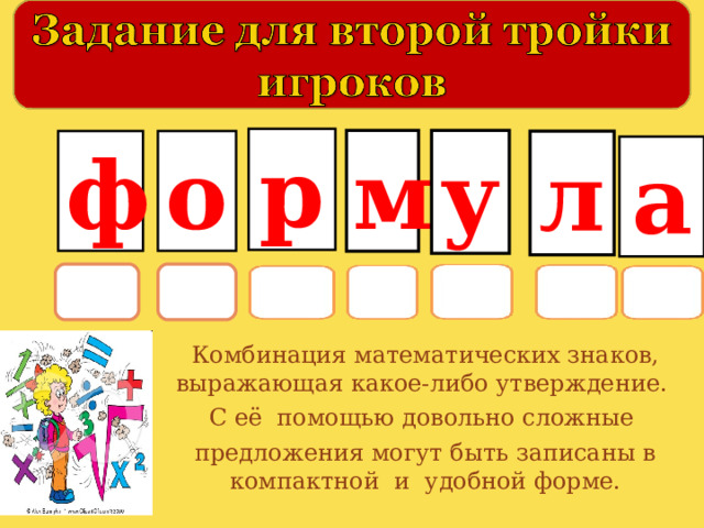 р м у о ф л а Комбинация математических знаков, выражающая какое-либо утверждение. С её помощью довольно сложные предложения могут быть записаны в компактной и удобной форме.   