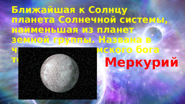 Ближайшая к Солнцу планета Солнечной системы, наименьшая из планет  земной группы. Названа в честь древнеримского бога торговли . Меркурий 