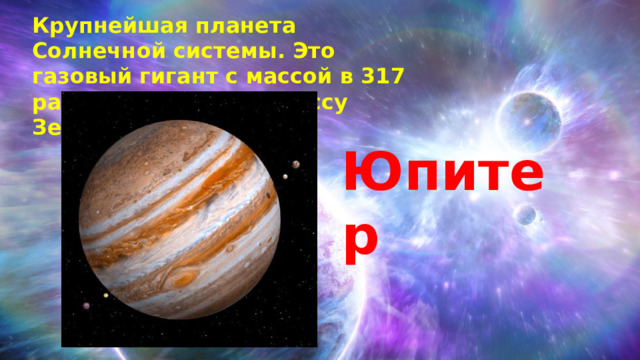Крупнейшая планета Солнечной системы. Это газовый гигант с массой в 317 раз превышающей массу Земли. Юпитер 