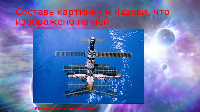 Составь картинку и назови, что изображено на ней Космическая станция «Мир» 