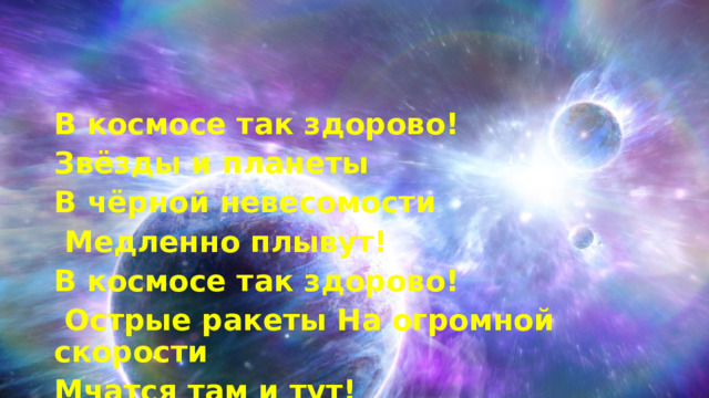 В космосе так здорово! Звёзды и планеты В чёрной невесомости  Медленно плывут! В космосе так здорово!  Острые ракеты На огромной скорости Мчатся там и тут!  