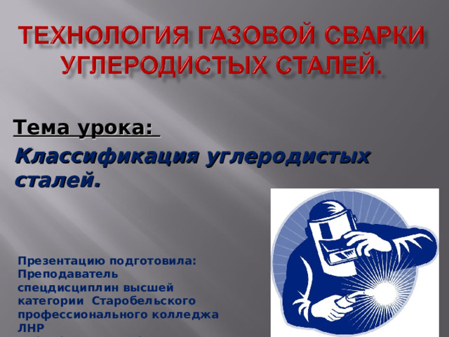 Тема урока:  Классификация углеродистых сталей.  Презентацию подготовила: Преподаватель спецдисциплин высшей категории Старобельского профессионального колледжа ЛНР ГУСЕВА Людмила Алексеевна  2022г 