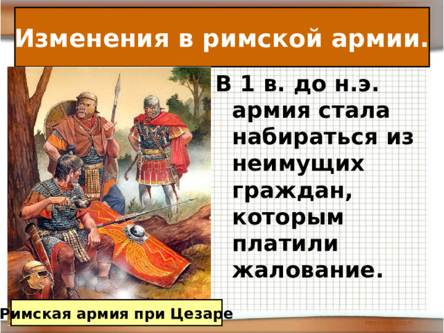 Изменения в римской армии. В 1 в. до н.э. армия стала набираться из неимущих граждан, которым платили жалование. Римская армия при Цезаре 