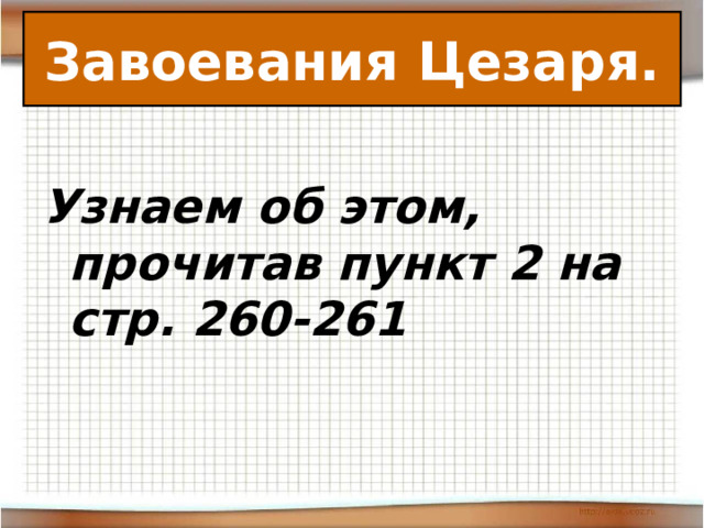 Завоевания Цезаря. Узнаем об этом, прочитав пункт 2 на стр. 260-261 