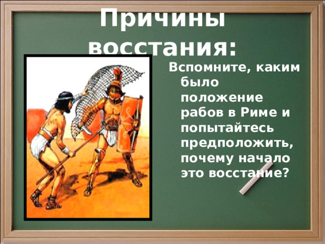 Причины восстания: Вспомните, каким было положение рабов в Риме и попытайтесь предположить, почему начало это восстание? 