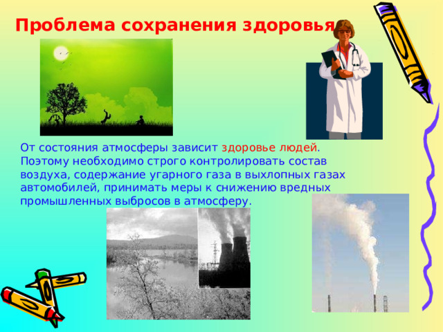 Проблема сохранения здоровья От состояния атмосферы зависит здоровье людей . Поэтому необходимо строго контролировать состав воздуха, содержание угарного газа в выхлопных газах автомобилей, принимать меры к снижению вредных промышленных выбросов в атмосферу. 